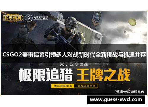 CSGO2赛事揭幕引领多人对战新时代全新挑战与机遇并存